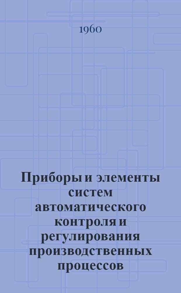 Приборы и элементы систем автоматического контроля и регулирования производственных процессов : Справочное пособие