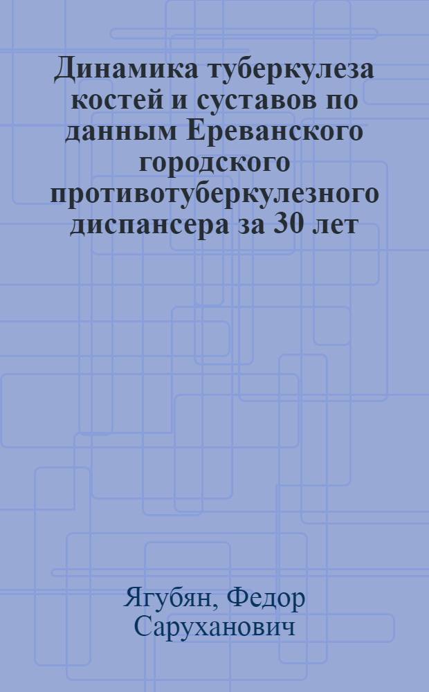 Динамика туберкулеза костей и суставов по данным Ереванского городского противотуберкулезного диспансера за 30 лет. (1929-1958 гг.) : Автореферат дис. на соискание ученой степени кандидата медицинских наук