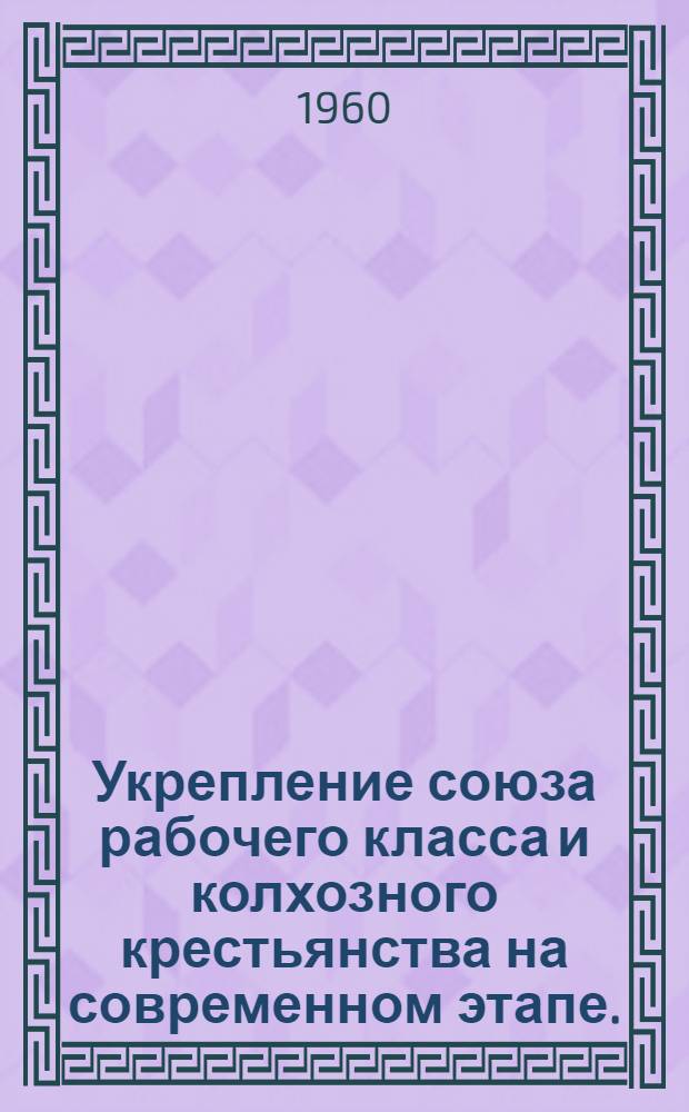 Укрепление союза рабочего класса и колхозного крестьянства на современном этапе. (1953-1960 гг.) : (Учеб. пособие по истории КПСС)