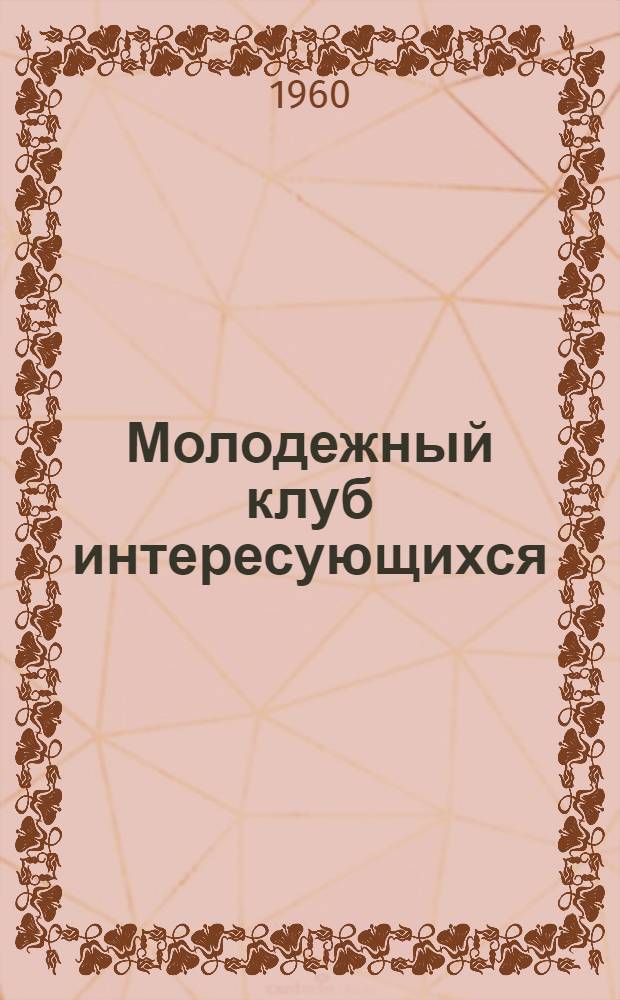Молодежный клуб интересующихся : (Из опыта работы Херсонского обл. и гор. отд-ний О-ва по распространению полит. и науч. знаний Укр. ССР)