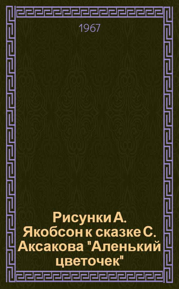 Рисунки А. Якобсон к сказке С. Аксакова "Аленький цветочек"