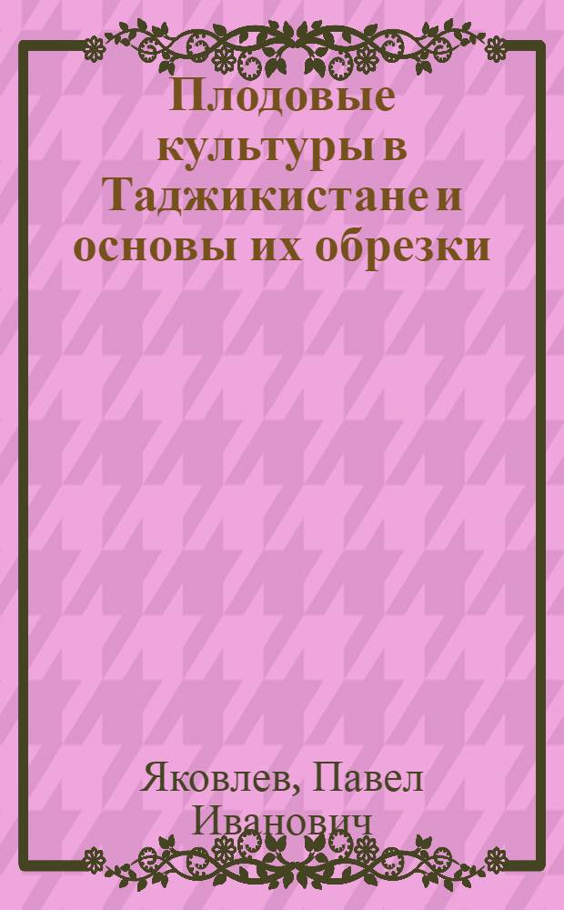 Плодовые культуры в Таджикистане и основы их обрезки : (Краткое учеб. пособие)