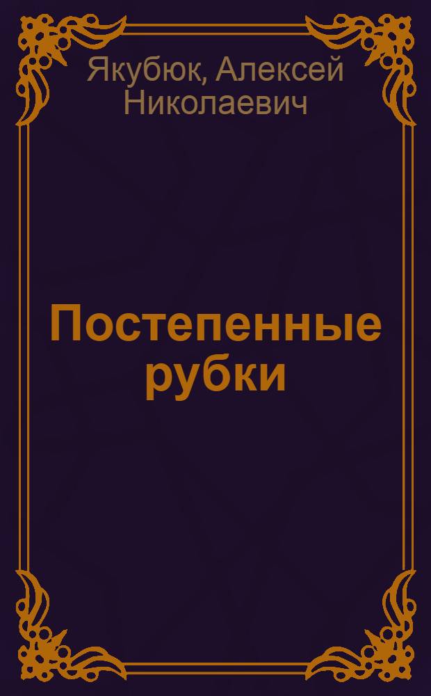 Постепенные рубки : Опыт их проведения в лесной даче "Прокудин бор"