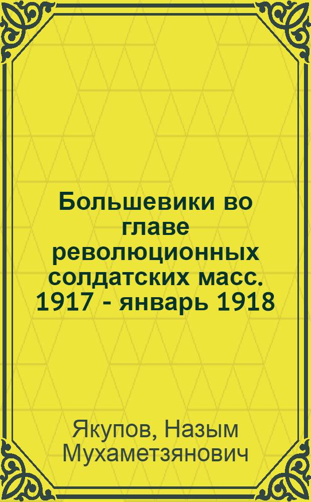 Большевики во главе революционных солдатских масс. 1917 - январь 1918