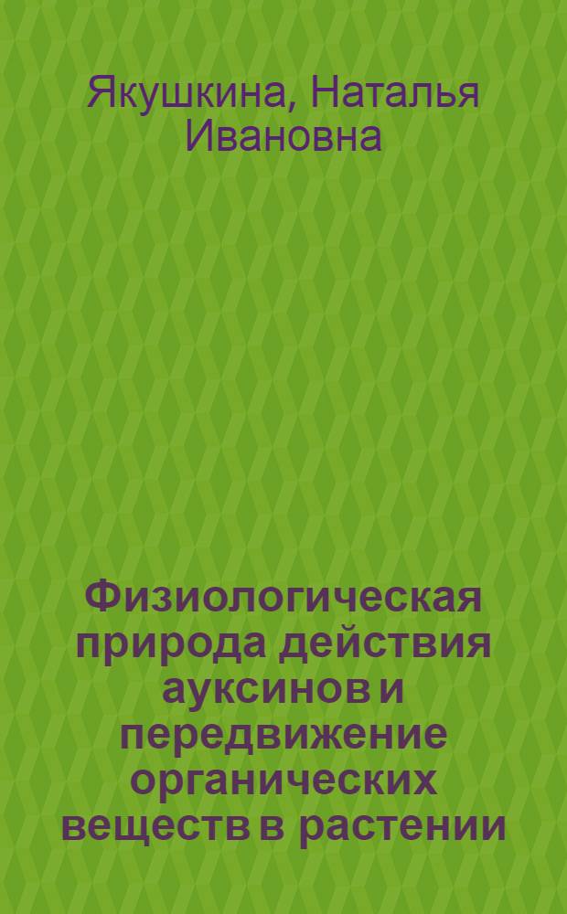 Физиологическая природа действия ауксинов и передвижение органических веществ в растении : Автореферат дис., представленной на соискание ученой степени доктора биологических наук