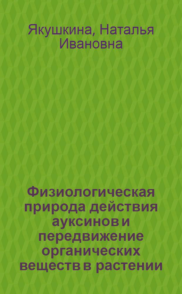 Физиологическая природа действия ауксинов и передвижение органических веществ в растении : Автореферат дис., представленной на соискание ученой степени доктора биологических наук
