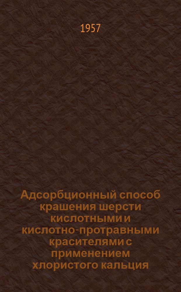 Адсорбционный способ крашения шерсти кислотными и кислотно-протравными красителями с применением хлористого кальция, хлористого и сернокислого магния : (Опыт работы фабрик "Литексас" и "Лима" МПЛ Литов. ССР)