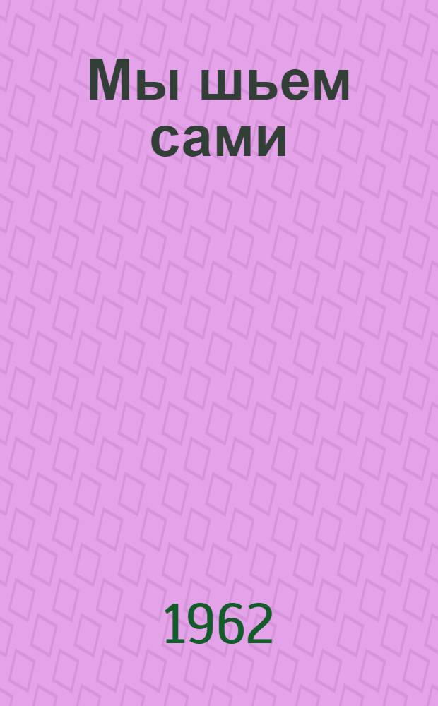 Мы шьем сами : (Основы для шитья дома)