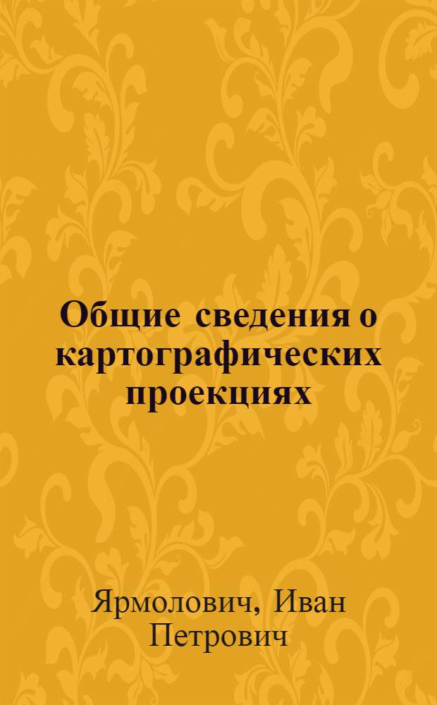 Общие сведения о картографических проекциях : Лекция 1 по курсу "Высшая геодезия" для студентов горного фак. по специальности "Маркшейдерское дело"