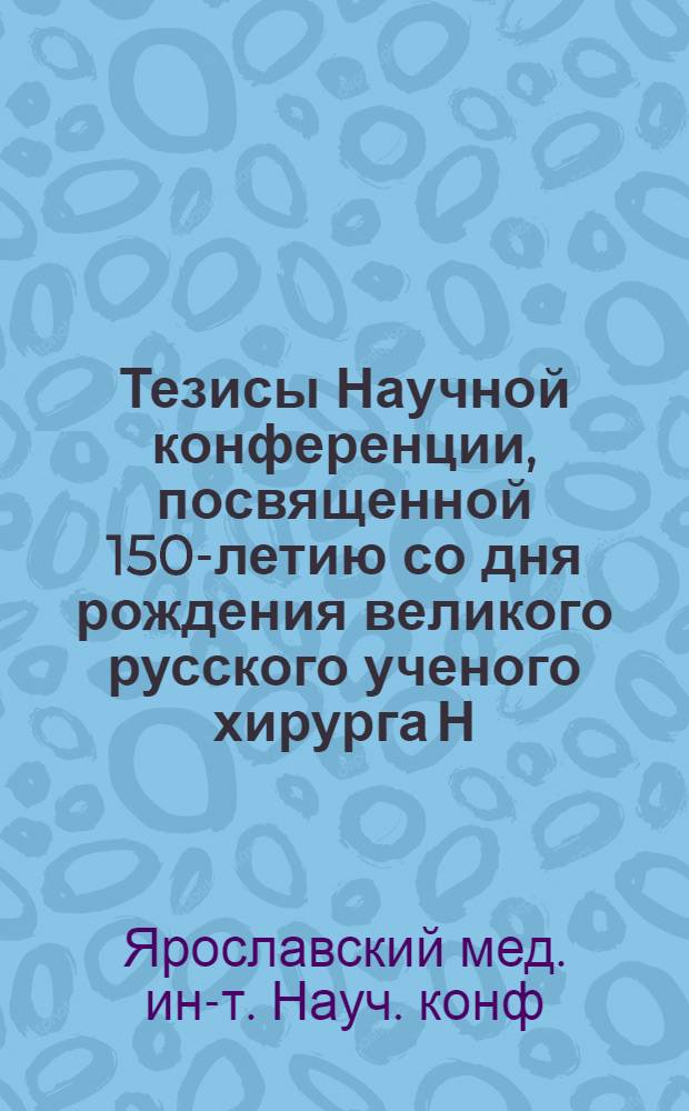 Тезисы Научной конференции, посвященной 150-летию со дня рождения великого русского ученого хирурга Н.И. Пирогова