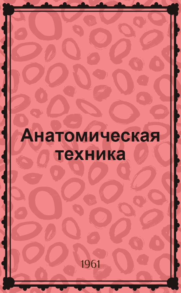 Анатомическая техника : (Руководство по изготовлению анатом. и биол. препаратов)