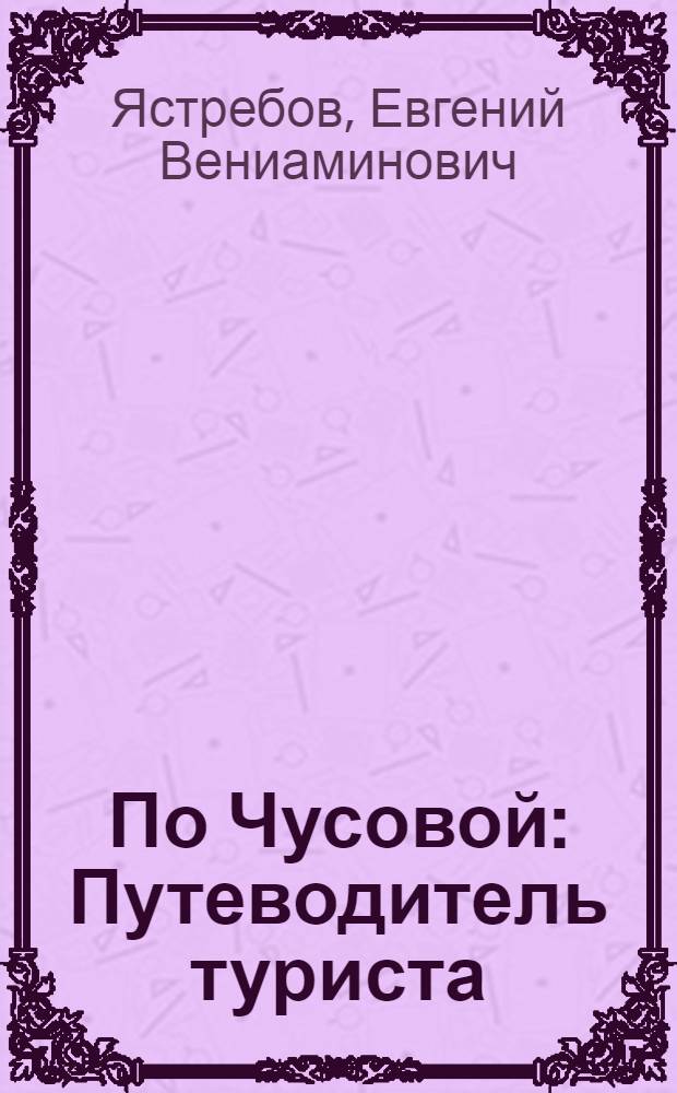 По Чусовой : Путеводитель туриста