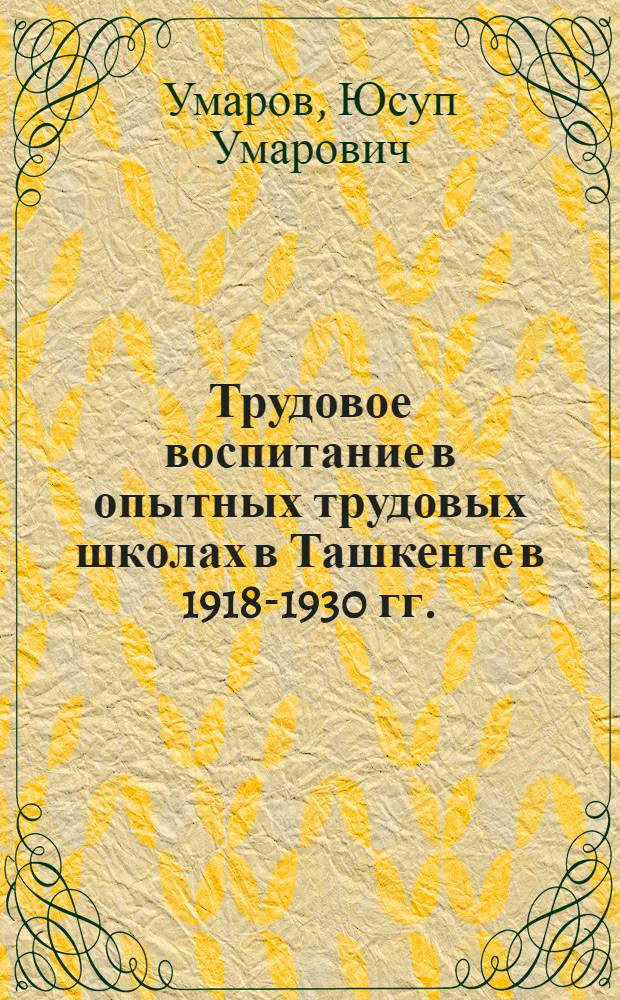 Трудовое воспитание в опытных трудовых школах в Ташкенте в 1918-1930 гг. : (К сорокалетию единой трудовой школы в СССР)