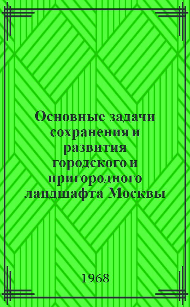 Основные задачи сохранения и развития городского и пригородного ландшафта Москвы : Доклад