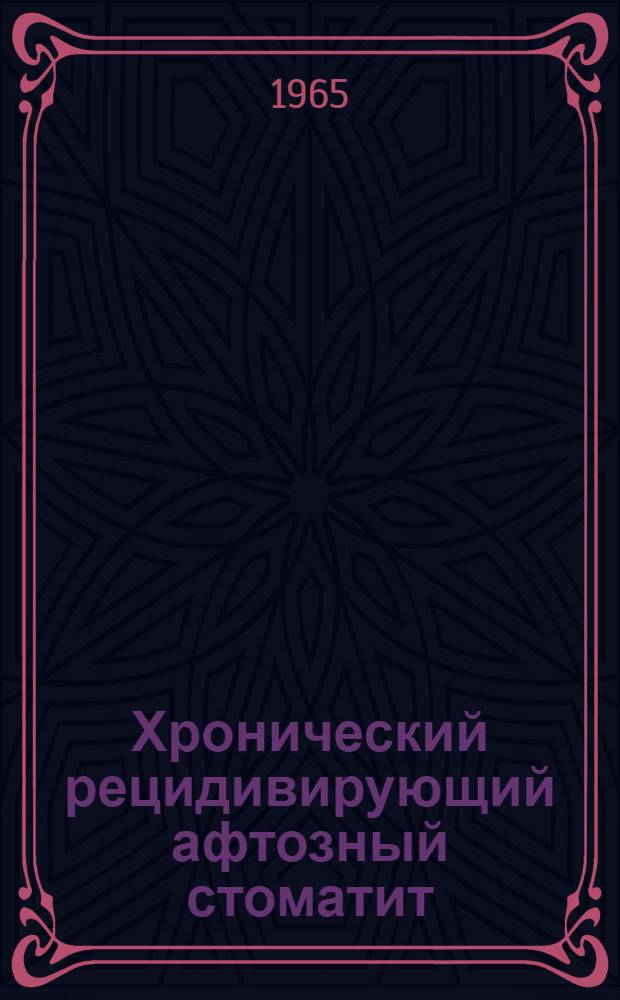 Хронический рецидивирующий афтозный стоматит : (Клиника и лечение) : Метод. письмо : Утв. 7/XII 1964 г.
