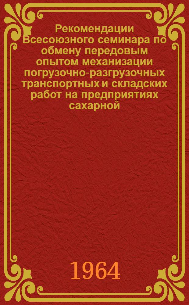 Рекомендации Всесоюзного семинара по обмену передовым опытом механизации погрузочно-разгрузочных транспортных и складских работ на предприятиях сахарной, крахмалопаточной, кондитерской, винодельческой, пивобезалкогольной, спиртовой и ликероводочной отраслей промышленности. 22-26 июня 1964 г.