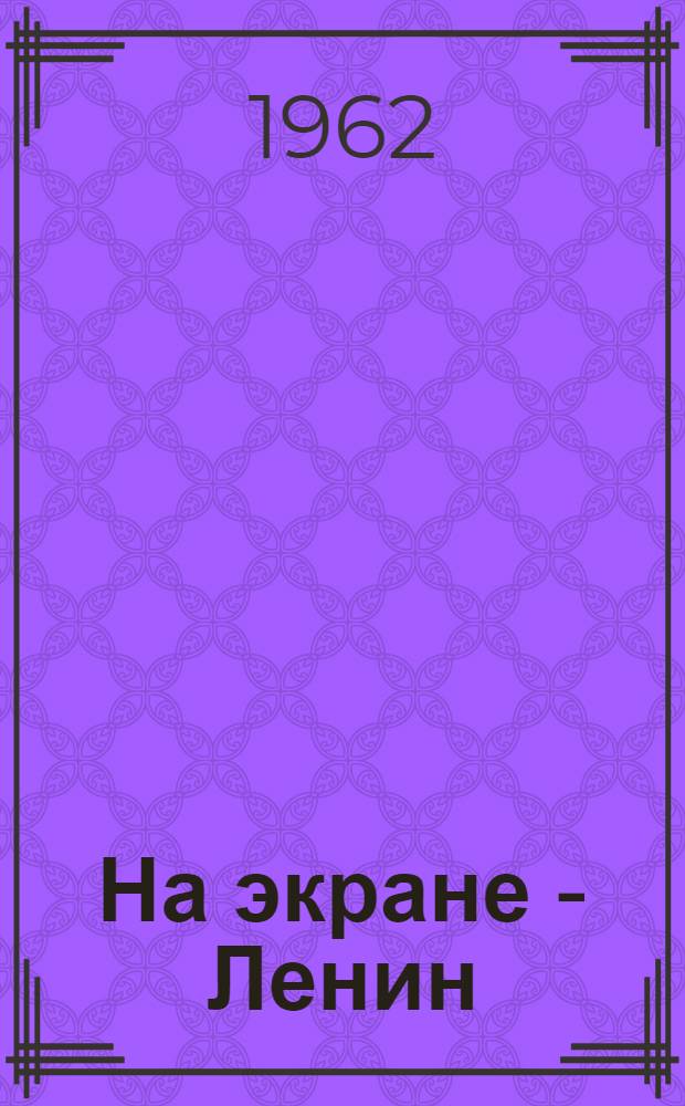 На экране - Ленин : Фильмогр. описание докум. съемок и фильмов, посвящ. В.И. Ленину. 1918-1960 гг