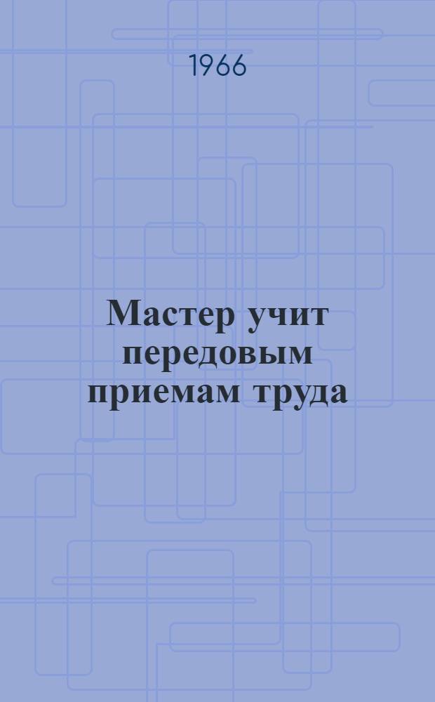 Мастер учит передовым приемам труда : О мастере проф.-техн. училища № 13 Москвы М.М. Кириллове