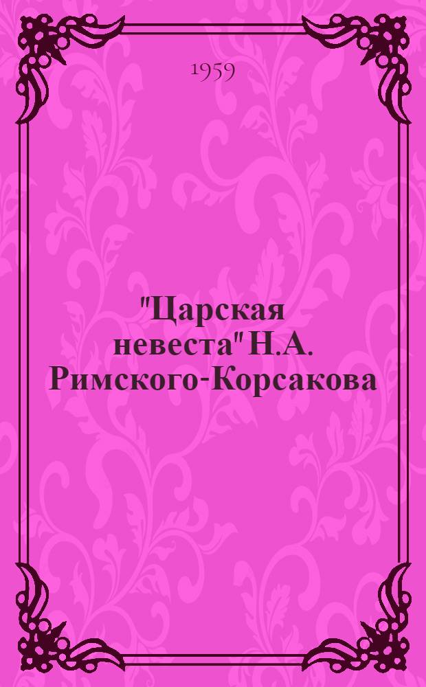 "Царская невеста" Н.А. Римского-Корсакова : Опера в 4 д. : Содерж. заимствовано из одноим. драмы Л.А. Мея. Доп. сцены написаны И.Ф. Тюменевым : Полный текст