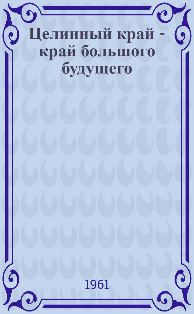 Целинный край - край большого будущего : (Метод. материалы для библиотек республики)