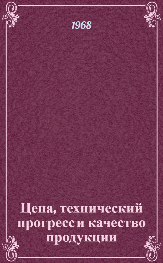Цена, технический прогресс и качество продукции : Материалы теорет. конференции, посвящ. 50-летию Ленинского комсомола. 17 окт. 1968 г