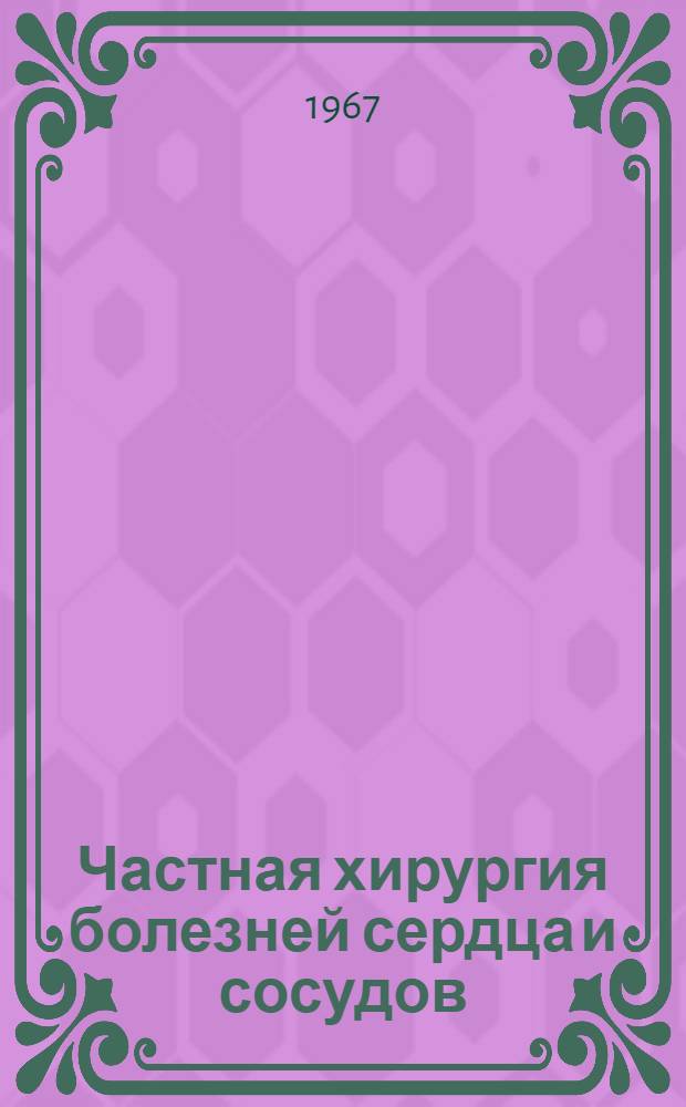Частная хирургия болезней сердца и сосудов : Посвящается 75-летию со дня рождения, 50-летию науч.-практ. деятельности акад. А.Н. Бакулева