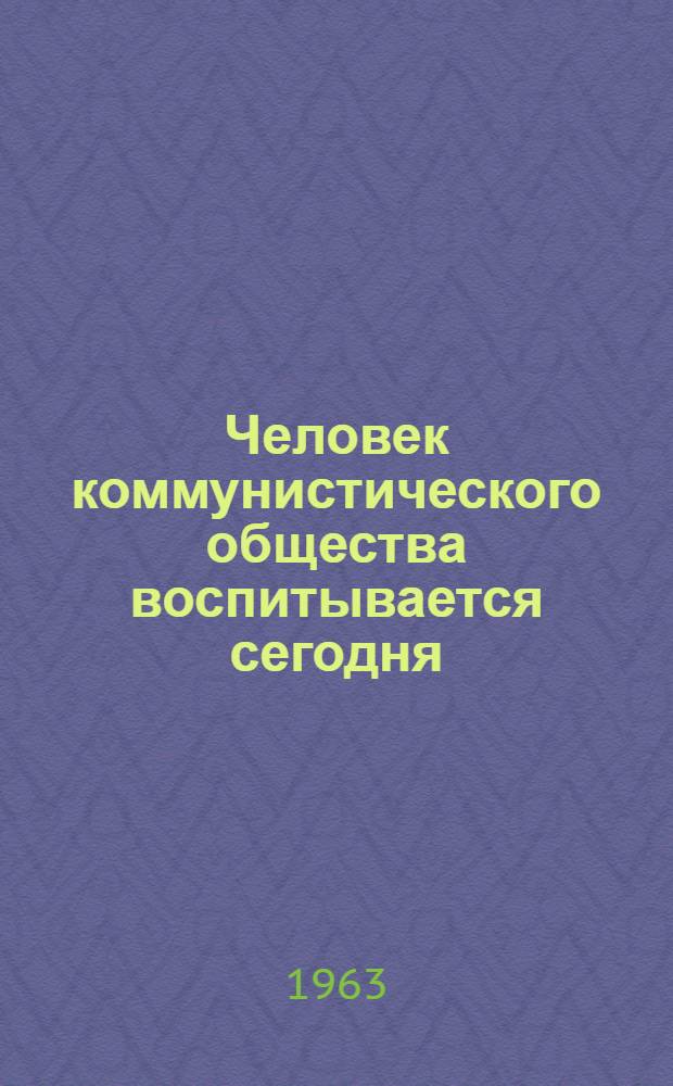 Человек коммунистического общества воспитывается сегодня : (Материалы для диспутов и читательских конференций)