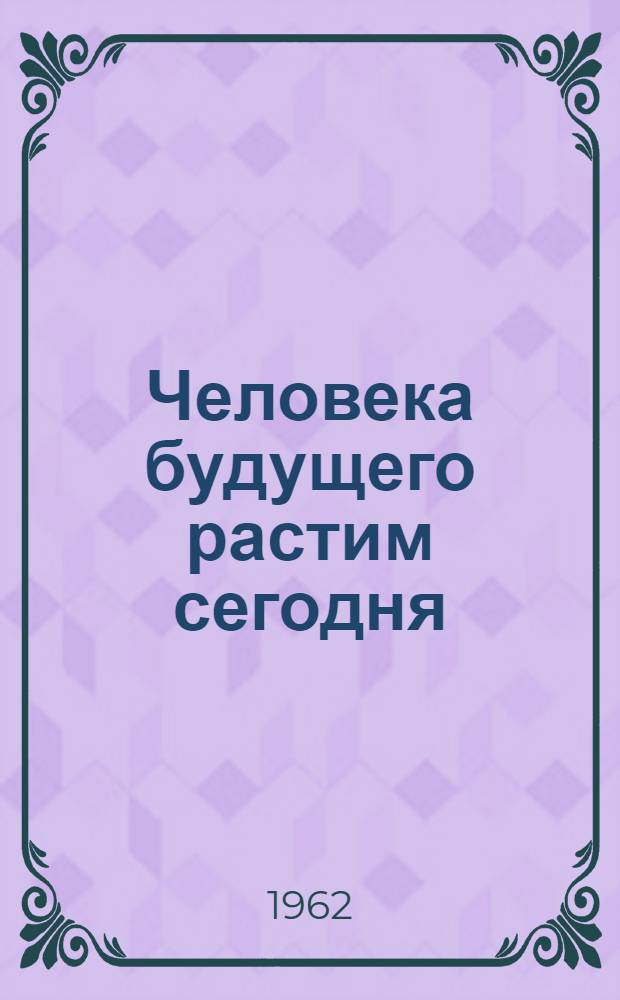 Человека будущего растим сегодня : Сборник статей из опыта работы школ-интернатов