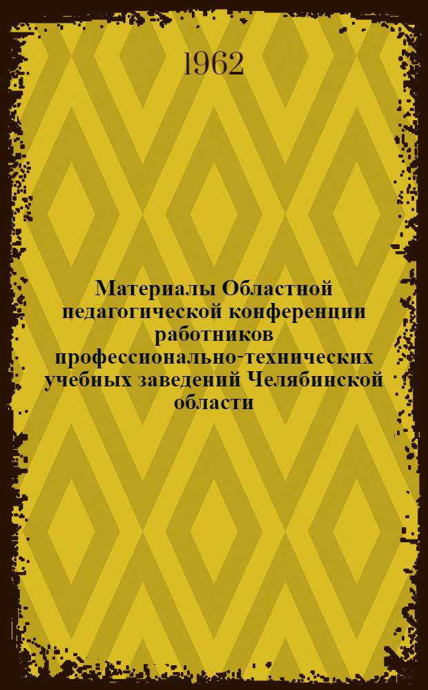 Материалы Областной педагогической конференции работников профессионально-технических учебных заведений Челябинской области. Август 1962 г.
