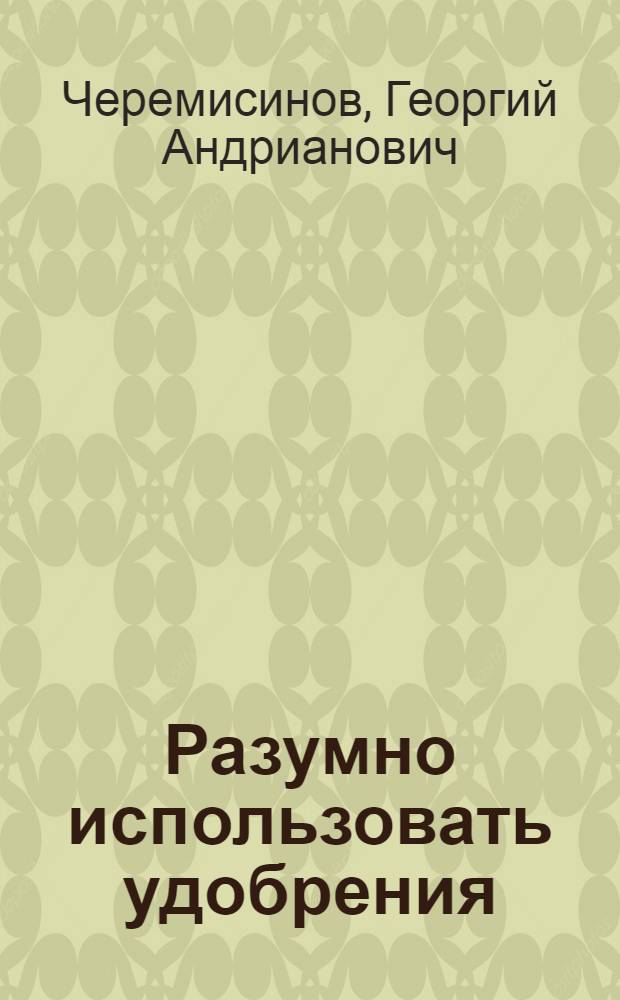 Разумно использовать удобрения : Пособие для агрохим. всеобуча