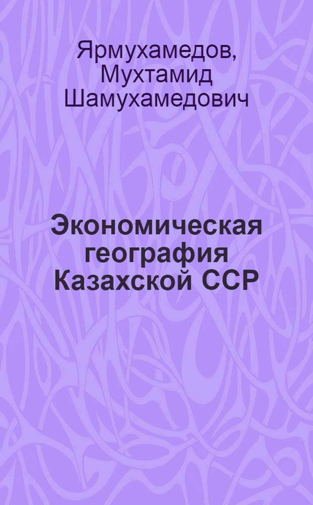 Экономическая география Казахской ССР : Пособие для учащихся 9-го класса русских школ Казахстана