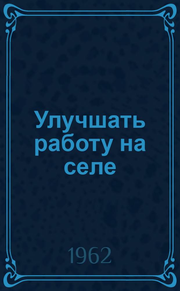 Улучшать работу на селе : (Материалы Межресп. совещания работников и актива обществ Красного Креста и Красного Полумесяца СССР по обмену опытом работы организаций обществ на селе, проходившего 24-26 мая 1962 г. в г. Черновцах)