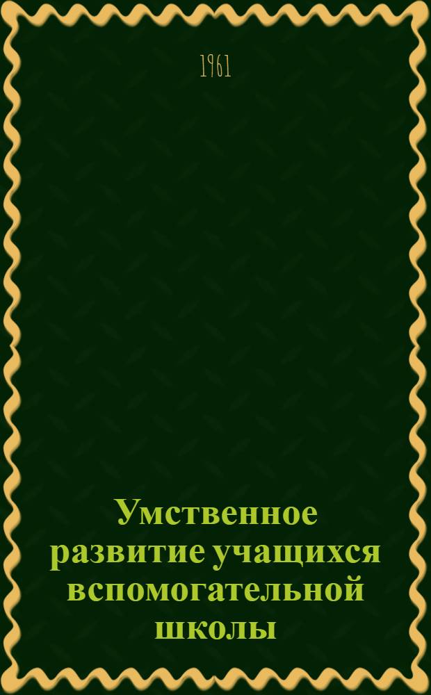 Умственное развитие учащихся вспомогательной школы : (Сравнит. эксперим.-психол. исследования учащихся массовой и вспомогательной школы) : Сборник статей