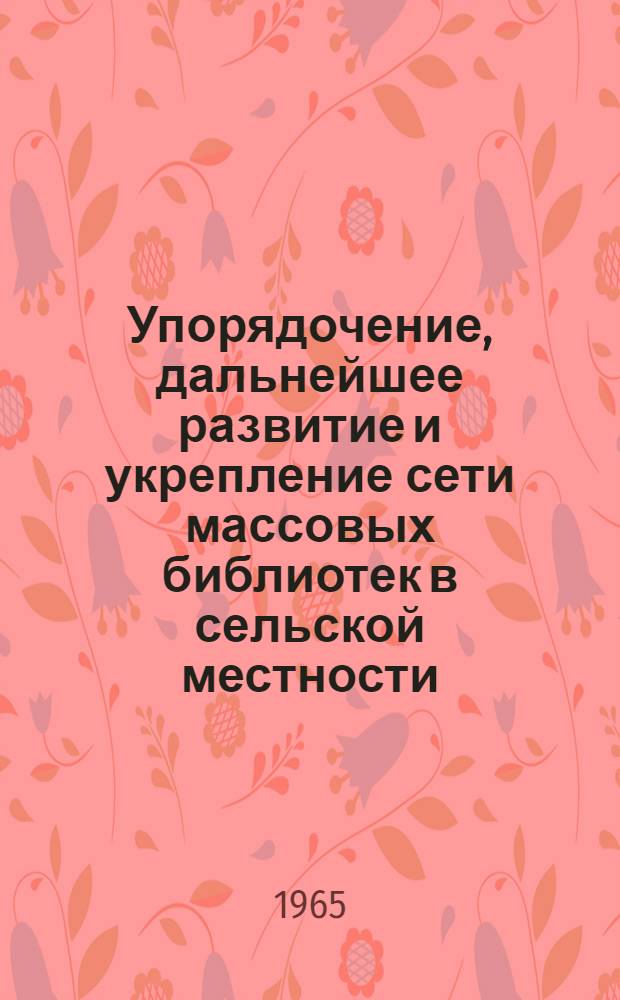 Упорядочение, дальнейшее развитие и укрепление сети массовых библиотек в сельской местности : Инструктивно-метод. письмо