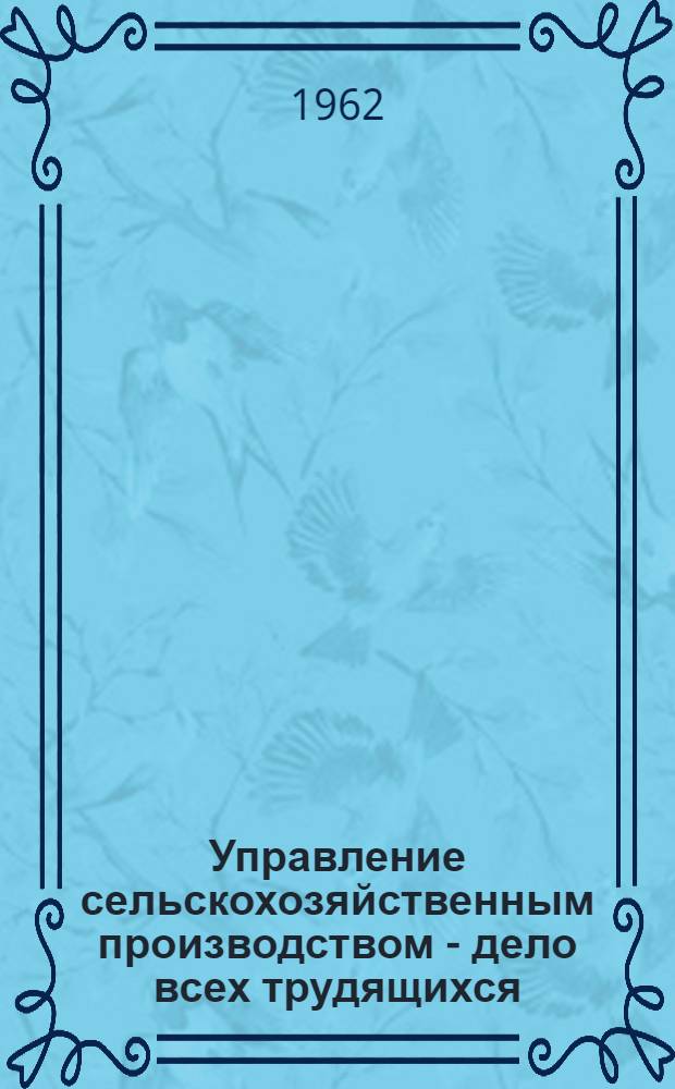 Управление сельскохозяйственным производством - дело всех трудящихся : Как организовать управление колхозом и совхозом : (Метод. советы в помощь пропагандистам и слушателям кружков по основам экономики соц. сел. хозяйства)