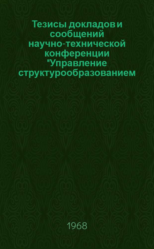 Тезисы докладов и сообщений научно-технической конференции "Управление структурообразованием, структурой и механическими свойствами бетонов". 28-31 октября 1968 г.