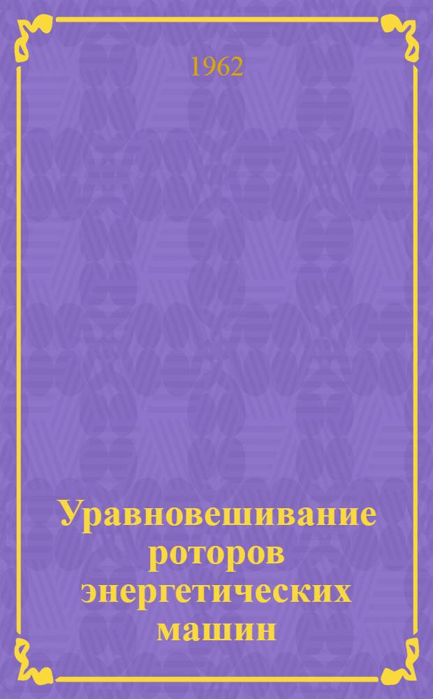 Уравновешивание роторов энергетических машин : Обзор соврем. теории и методики балансировки, новых приборов и станков для уравновешивания и опыта наладочных и эксплуатирующих организаций : Сборник статей