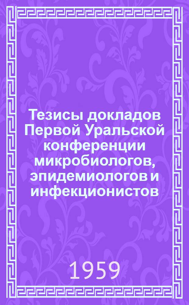 Тезисы докладов Первой Уральской конференции микробиологов, эпидемиологов и инфекционистов, приуроченной к 60-летию Пермского научно-исследовательского института вакцин и сывороток