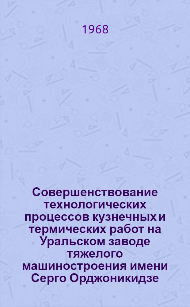 Совершенствование технологических процессов кузнечных и термических работ на Уральском заводе тяжелого машиностроения имени Серго Орджоникидзе : Альбом рабочих чертежей