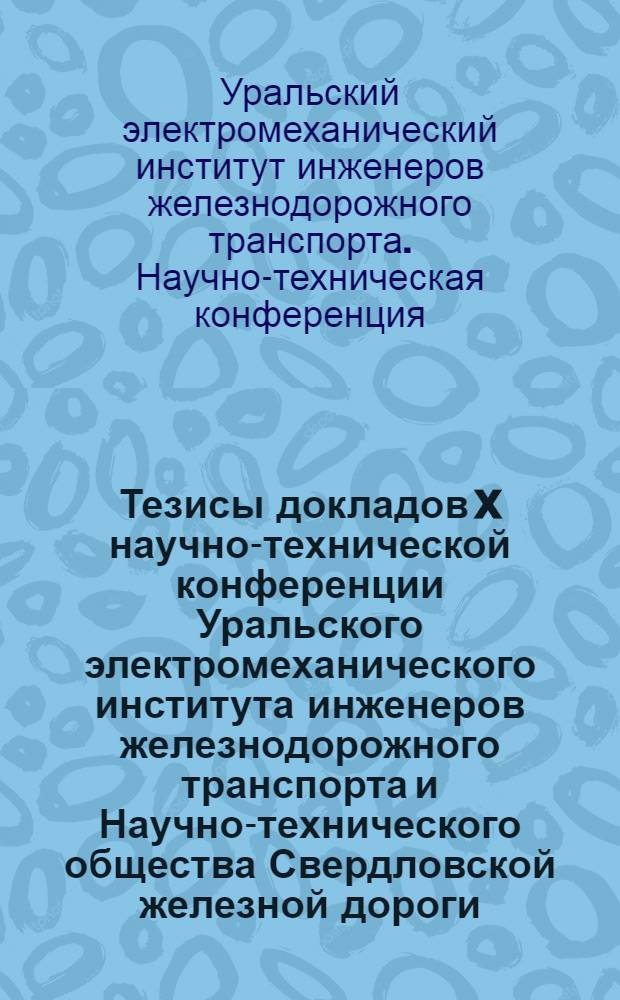 Тезисы докладов X научно-технической конференции Уральского электромеханического института инженеров железнодорожного транспорта и Научно-технического общества Свердловской железной дороги. (Апрель 1966 г.)