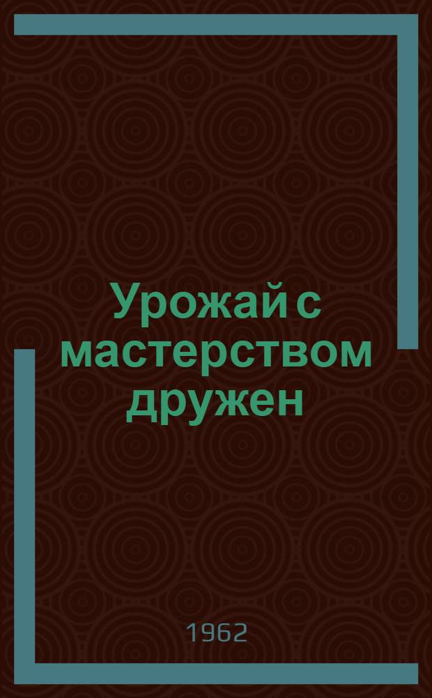 Урожай с мастерством дружен : Рассказы передовых кукурузоводов Дона