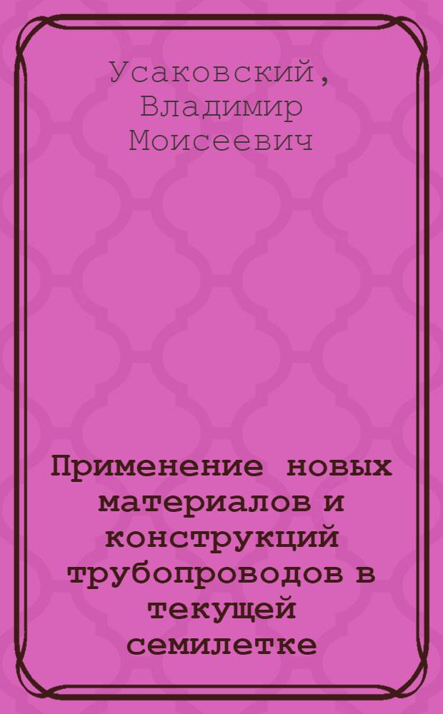 Применение новых материалов и конструкций трубопроводов в текущей семилетке : (Лекция для студентов ВЗИИТа V-VI курсов всех специальностей)