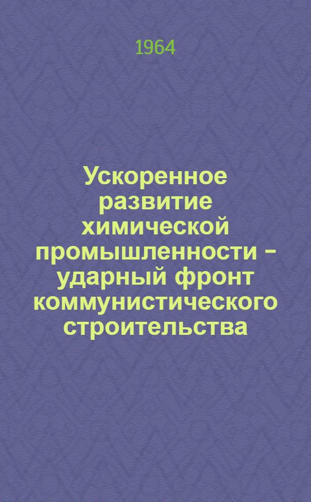Ускоренное развитие химической промышленности - ударный фронт коммунистического строительства : Тезисы докладов науч.-теорет. конференции. (Ноябрь 1964 г.)