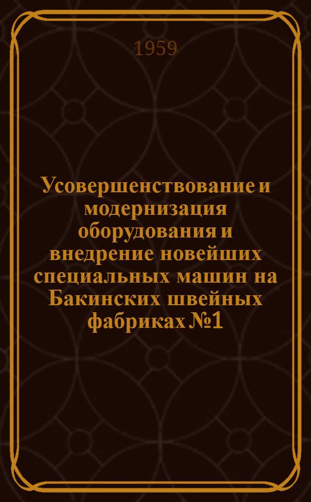 Усовершенствование и модернизация оборудования и внедрение новейших специальных машин на Бакинских швейных фабриках № 1, 2 и 3 : Сборник