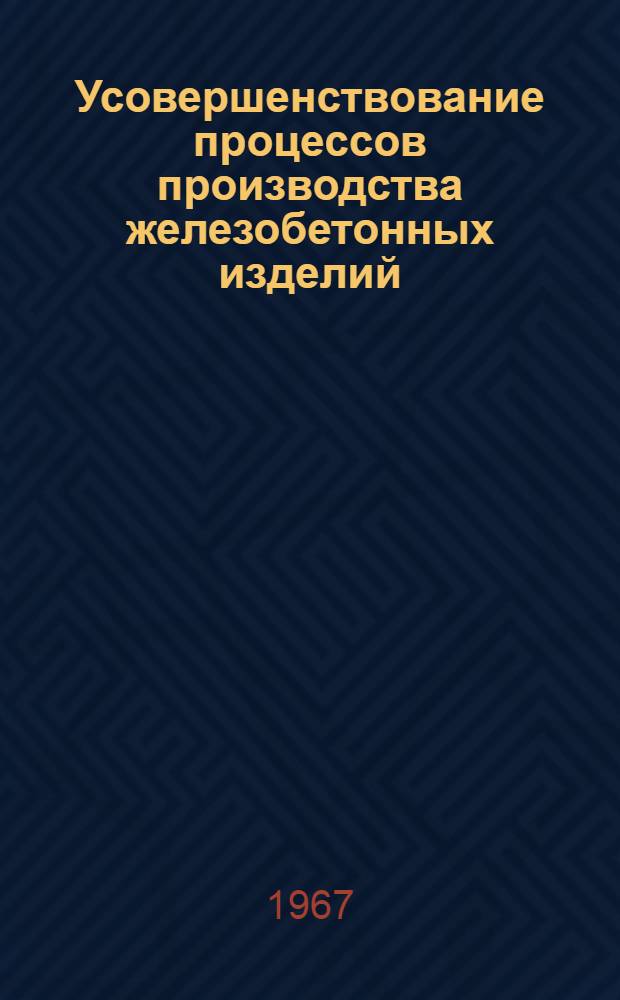 Усовершенствование процессов производства железобетонных изделий : Сборник описаний изобретений и рац. предложений
