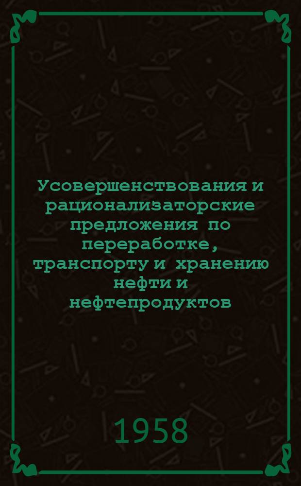 Усовершенствования и рационализаторские предложения по переработке, транспорту и хранению нефти и нефтепродуктов, внедренные в нефтяной промышленности в 1956-1957 гг.