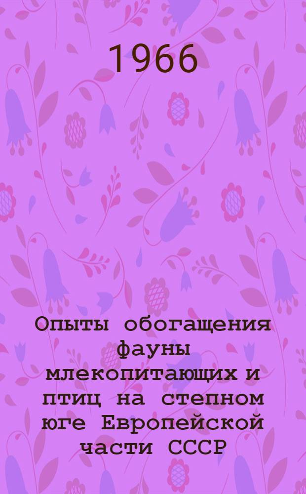 Опыты обогащения фауны млекопитающих и птиц на степном юге Европейской части СССР : (К проблеме преобразования и обогащения фауны в условиях культурного ландшафта) : Доклад на соискание учен. степени д-ра биол. наук по совокупности опубл. работ