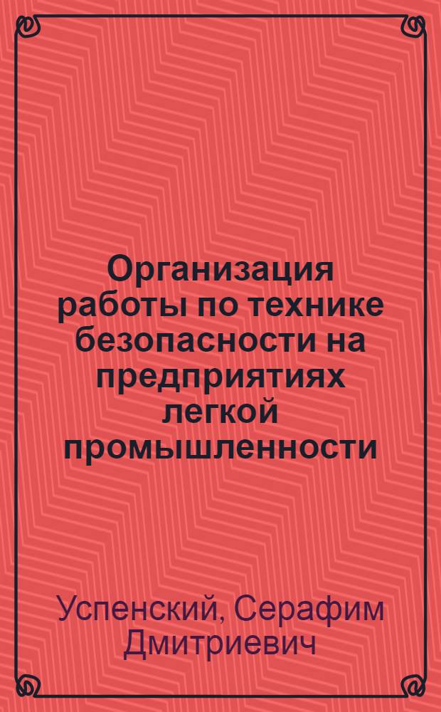 Организация работы по технике безопасности на предприятиях легкой промышленности : Учеб. пособие для слушателей Высш. курсов повышения квалификации руководящих и инж.-техн. работников предприятий М-ва легкой пром-сти СССР