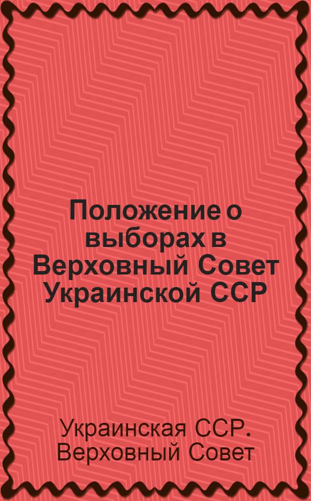 Положение о выборах в Верховный Совет Украинской ССР : С изм. и доп. внесенными Указами Президиума Верховного Совета Укр. ССР