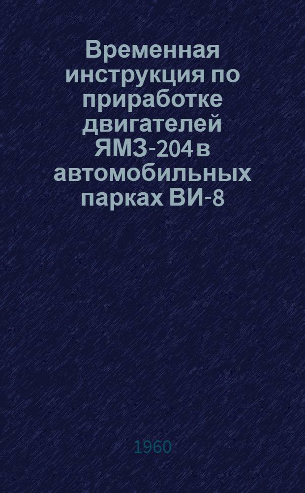 Временная инструкция по приработке двигателей ЯМЗ-204 в автомобильных парках ВИ-8-60 МАТШД УССР : Утв. 31/VIII 1960 г. : Срок введения 1 сент. 1960 г.